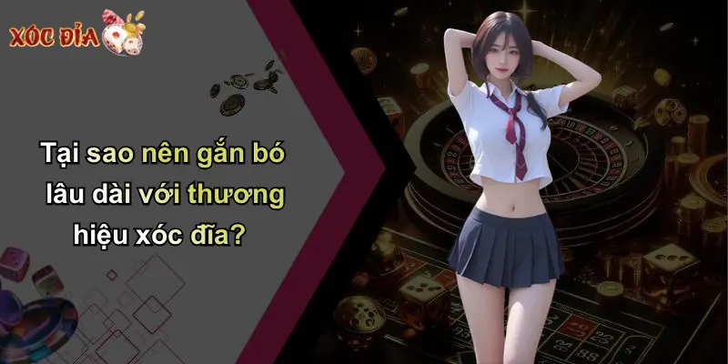 Tại sao nên gắn bó lâu dài với thương hiệu xóc đĩa?