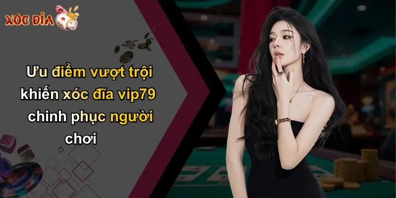 Ưu điểm vượt trội khiến xóc đĩa vip79 chinh phục người chơi