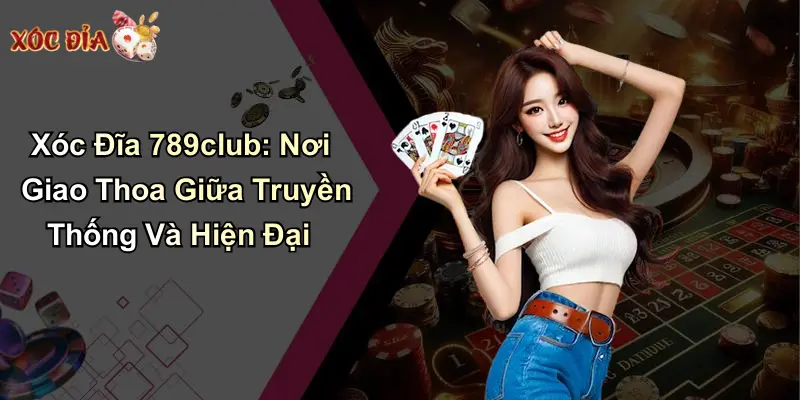 Xóc Đĩa 789club: Nơi Giao Thoa Giữa Truyền Thống Và Hiện Đại
